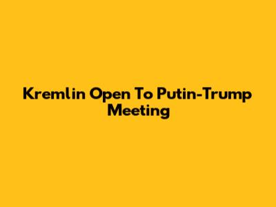 Kremlin Open To Putin-Trump Meeting