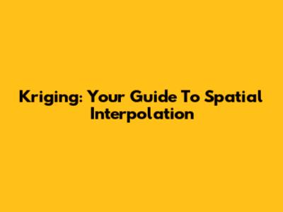 Kriging: Your Guide To Spatial Interpolation