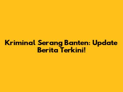 Kriminal Serang Banten: Update Berita Terkini!