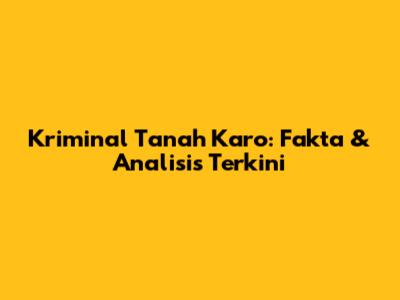 Kriminal Tanah Karo: Fakta & Analisis Terkini