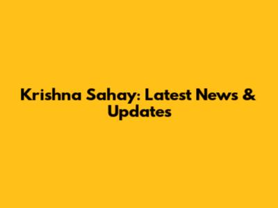 Krishna Sahay: Latest News & Updates