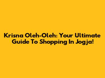 Krisna Oleh-Oleh: Your Ultimate Guide To Shopping In Jogja!