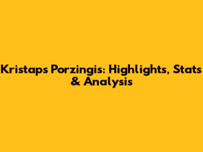 Kristaps Porzingis: Highlights, Stats & Analysis