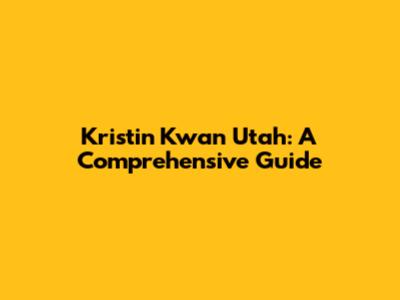 Kristin Kwan Utah: A Comprehensive Guide