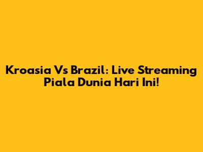 Kroasia Vs Brazil: Live Streaming Piala Dunia Hari Ini!