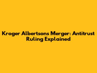 Kroger Albertsons Merger: Antitrust Ruling Explained