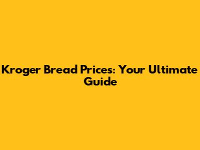Kroger Bread Prices: Your Ultimate Guide