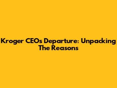 Kroger CEO's Departure: Unpacking The Reasons