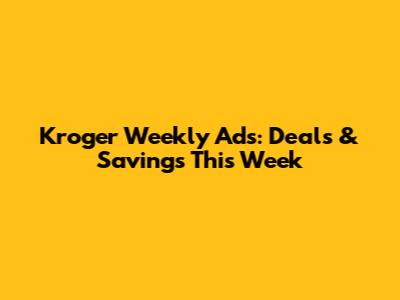 Kroger Weekly Ads: Deals & Savings This Week