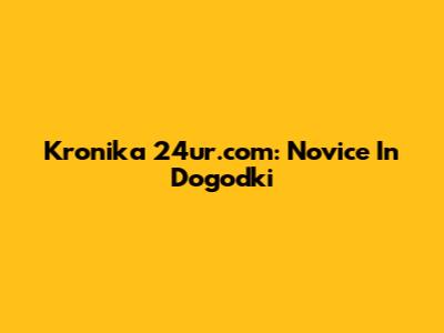 Kronika 24ur.com: Novice In Dogodki