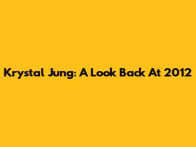 Krystal Jung: A Look Back At 2012