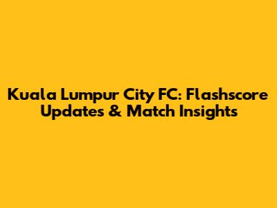 Kuala Lumpur City FC: Flashscore Updates & Match Insights