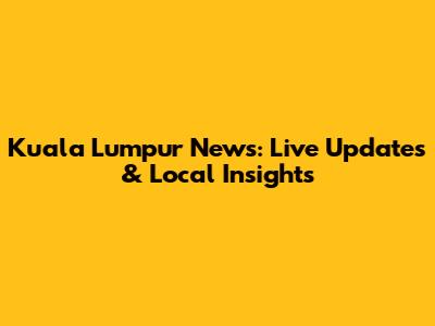 Kuala Lumpur News: Live Updates & Local Insights
