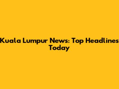 Kuala Lumpur News: Top Headlines Today