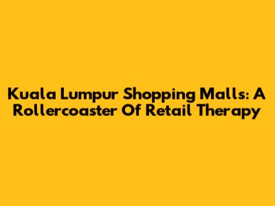 Kuala Lumpur Shopping Malls: A Rollercoaster Of Retail Therapy