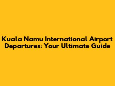 Kuala Namu International Airport Departures: Your Ultimate Guide