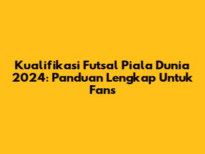 Kualifikasi Futsal Piala Dunia 2024: Panduan Lengkap Untuk Fans