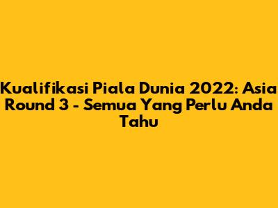 Kualifikasi Piala Dunia 2022: Asia Round 3 - Semua Yang Perlu Anda Tahu
