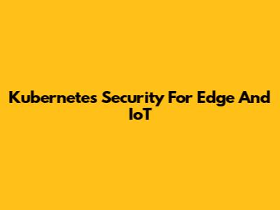 Kubernetes Security For Edge And IoT