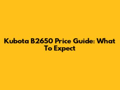Kubota B2650 Price Guide: What To Expect