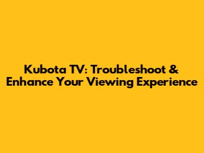 Kubota TV: Troubleshoot & Enhance Your Viewing Experience