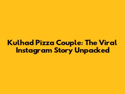 Kulhad Pizza Couple: The Viral Instagram Story Unpacked