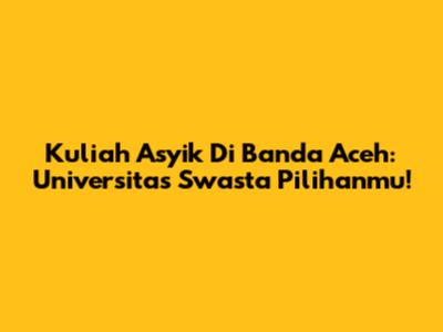 Kuliah Asyik Di Banda Aceh: Universitas Swasta Pilihanmu!