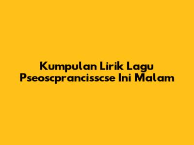 Kumpulan Lirik Lagu Pseoscprancisscse Ini Malam