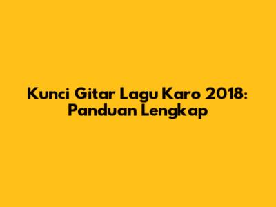 Kunci Gitar Lagu Karo 2018: Panduan Lengkap