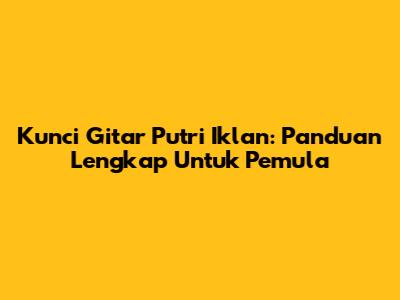 Kunci Gitar Putri Iklan: Panduan Lengkap Untuk Pemula