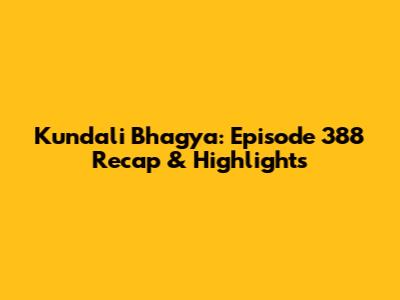 Kundali Bhagya: Episode 388 Recap & Highlights