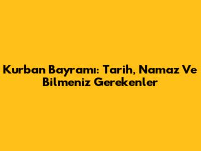 Kurban Bayramı: Tarih, Namaz Ve Bilmeniz Gerekenler