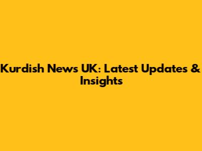 Kurdish News UK: Latest Updates & Insights