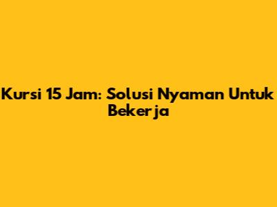 Kursi 15 Jam: Solusi Nyaman Untuk Bekerja
