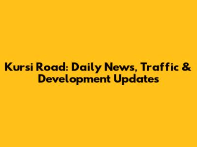 Kursi Road: Daily News, Traffic & Development Updates