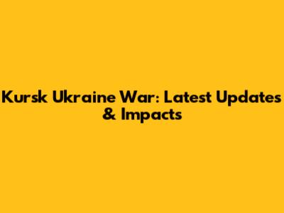 Kursk Ukraine War: Latest Updates & Impacts