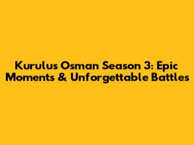 Kurulus Osman Season 3: Epic Moments & Unforgettable Battles