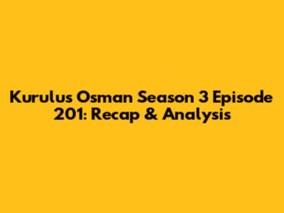Kurulus Osman Season 3 Episode 201: Recap & Analysis