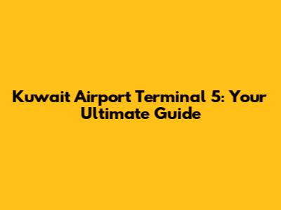 Kuwait Airport Terminal 5: Your Ultimate Guide