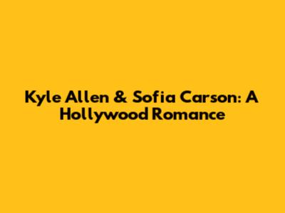 Kyle Allen & Sofia Carson: A Hollywood Romance