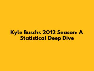 Kyle Busch's 2012 Season: A Statistical Deep Dive