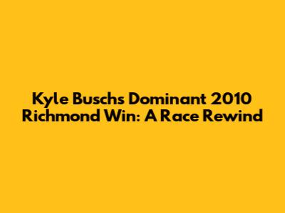 Kyle Busch's Dominant 2010 Richmond Win: A Race Rewind