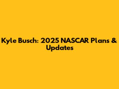 Kyle Busch: 2025 NASCAR Plans & Updates