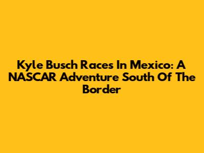 Kyle Busch Races In Mexico: A NASCAR Adventure South Of The Border