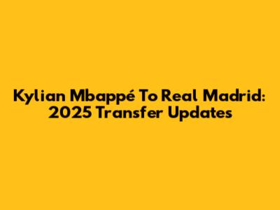 Kylian Mbappé To Real Madrid: 2025 Transfer Updates