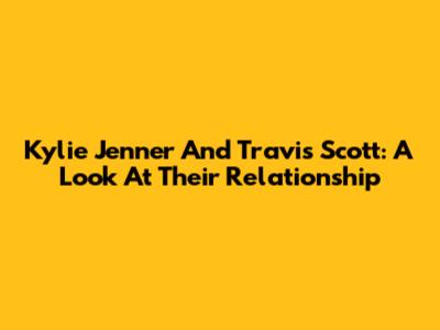 Kylie Jenner And Travis Scott: A Look At Their Relationship