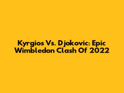 Kyrgios Vs. Djokovic: Epic Wimbledon Clash Of 2022