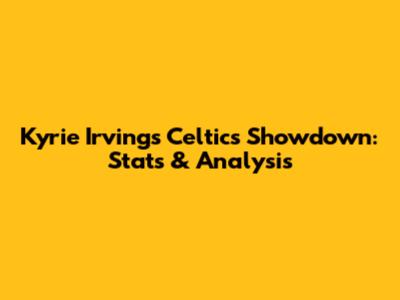 Kyrie Irving's Celtics Showdown: Stats & Analysis