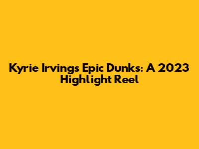 Kyrie Irving's Epic Dunks: A 2023 Highlight Reel
