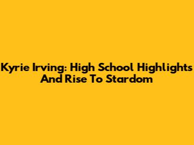 Kyrie Irving: High School Highlights And Rise To Stardom